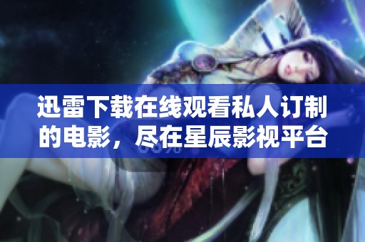 迅雷下载在线观看私人订制的电影，尽在星辰影视平台上观看