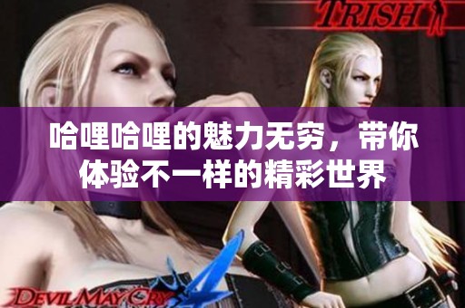 哈哩哈哩的魅力无穷，带你体验不一样的精彩世界