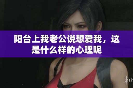阳台上我老公说想爱我，这是什么样的心理呢