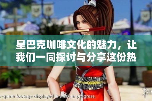 星巴克咖啡文化的魅力，让我们一同探讨与分享这份热情与品质