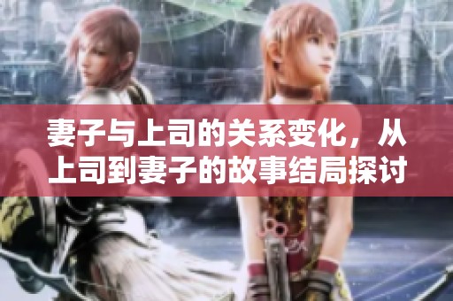 妻子与上司的关系变化，从上司到妻子的故事结局探讨