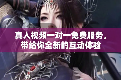 真人视频一对一免费服务，带给你全新的互动体验