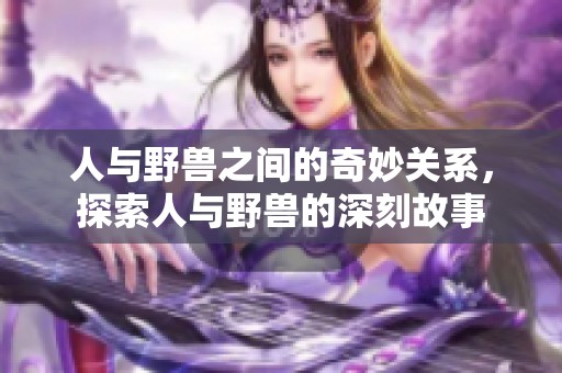 人与野兽之间的奇妙关系，探索人与野兽的深刻故事