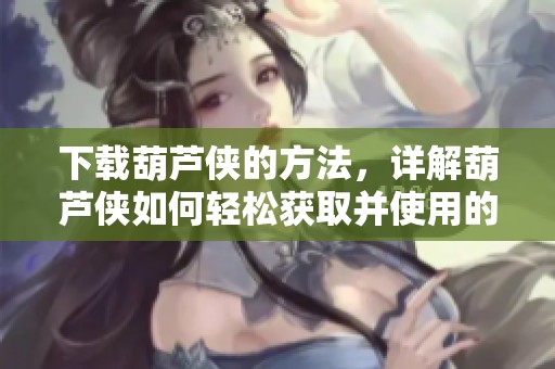 下载葫芦侠的方法，详解葫芦侠如何轻松获取并使用的方法