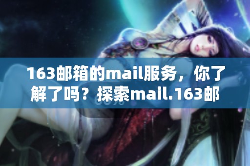 163邮箱的mail服务，你了解了吗？探索mail.163邮箱的多种功能！