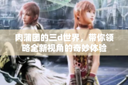 肉蒲团的三d世界，带你领略全新视角的奇妙体验
