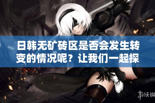 日韩无矿砖区是否会发生转变的情况呢？让我们一起探讨一下这个问题。