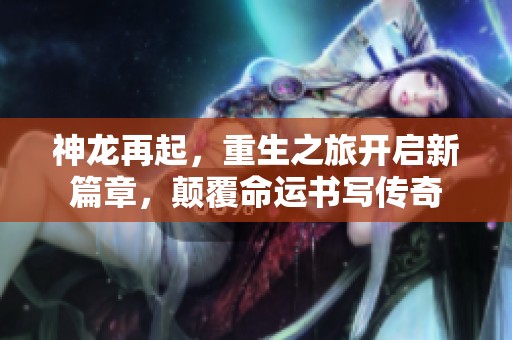 神龙再起，重生之旅开启新篇章，颠覆命运书写传奇