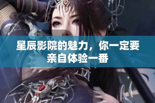 星辰影院的魅力，你一定要亲自体验一番