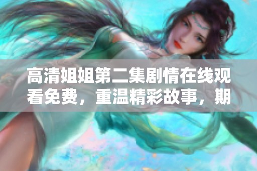 高清姐姐第二集剧情在线观看免费，重温精彩故事，期待更多发展