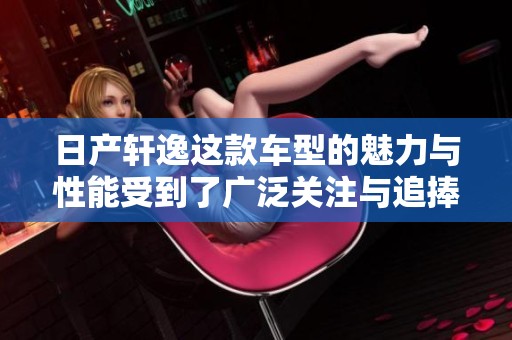 日产轩逸这款车型的魅力与性能受到了广泛关注与追捧