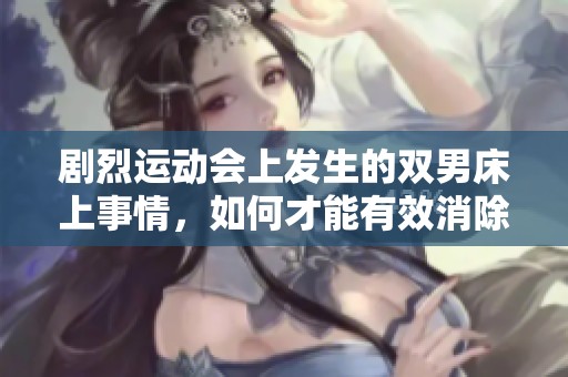 剧烈运动会上发生的双男床上事情，如何才能有效消除其影响呢