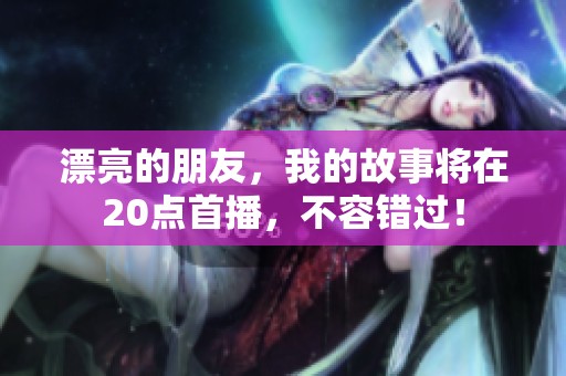 漂亮的朋友，我的故事将在20点首播，不容错过！