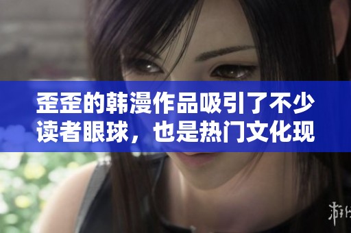 歪歪的韩漫作品吸引了不少读者眼球，也是热门文化现象之一
