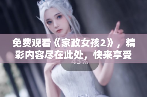免费观看《家政女孩2》，精彩内容尽在此处，快来享受吧！