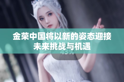 金荣中国将以新的姿态迎接未来挑战与机遇