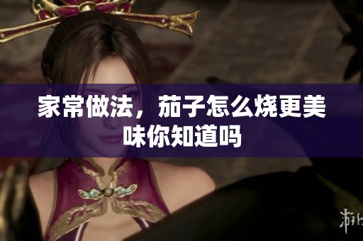 家常做法，茄子怎么烧更美味你知道吗