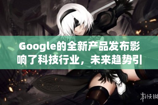 Google的全新产品发布影响了科技行业，未来趋势引人关注