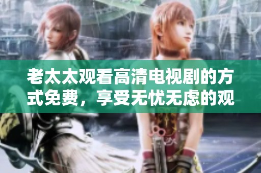老太太观看高清电视剧的方式免费，享受无忧无虑的观影体验