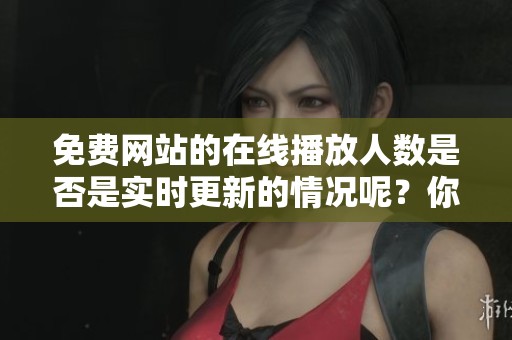 免费网站的在线播放人数是否是实时更新的情况呢？你对此是否有疑问？