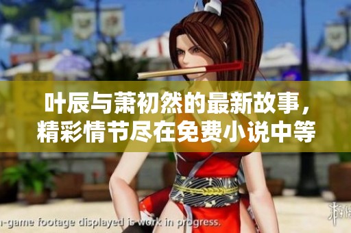 叶辰与萧初然的最新故事，精彩情节尽在免费小说中等你发现
