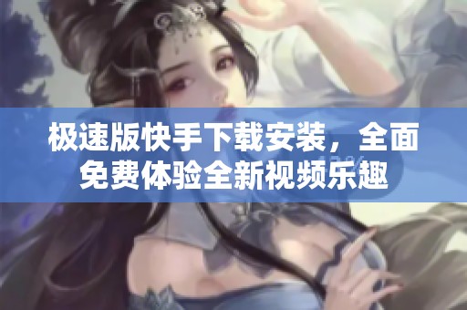 极速版快手下载安装，全面免费体验全新视频乐趣