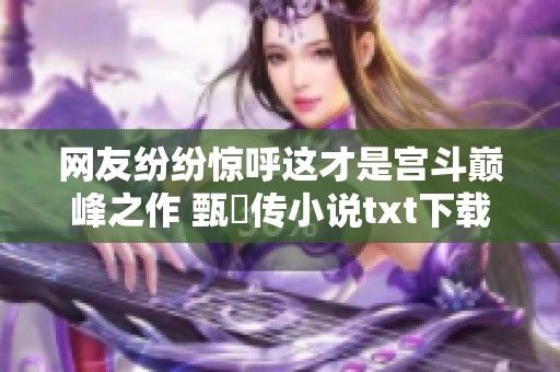 网友纷纷惊呼这才是宫斗巅峰之作 甄嬛传小说txt下载全本值得一看！