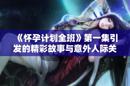 《怀孕计划全班》第一集引发的精彩故事与意外人际关系揭秘