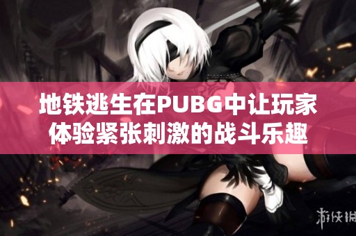 地铁逃生在PUBG中让玩家体验紧张刺激的战斗乐趣