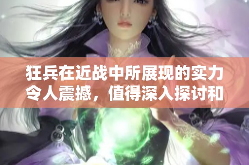 狂兵在近战中所展现的实力令人震撼，值得深入探讨和了解
