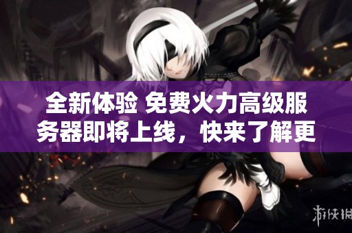 全新体验 免费火力高级服务器即将上线，快来了解更多信息！