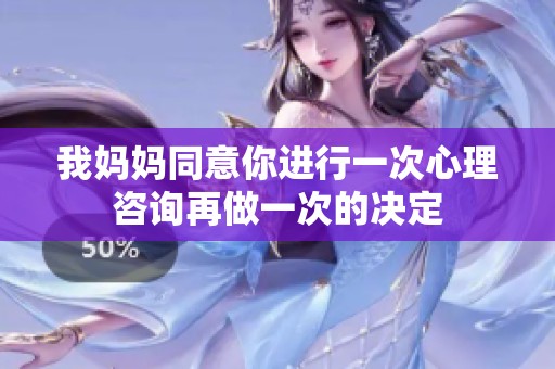 我妈妈同意你进行一次心理咨询再做一次的决定