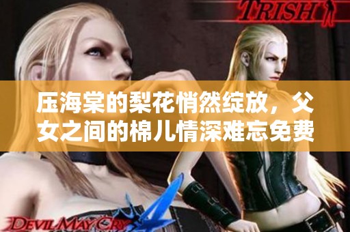 压海棠的梨花悄然绽放，父女之间的棉儿情深难忘免费阅读