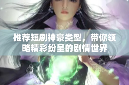 推荐短剧神豪类型，带你领略精彩纷呈的剧情世界