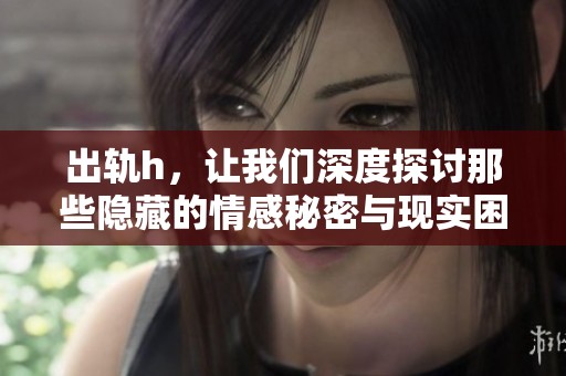 出轨h，让我们深度探讨那些隐藏的情感秘密与现实困境
