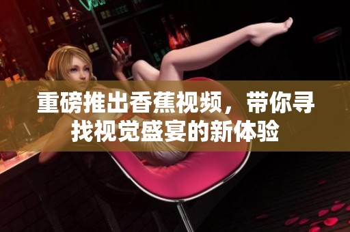 重磅推出香蕉视频，带你寻找视觉盛宴的新体验