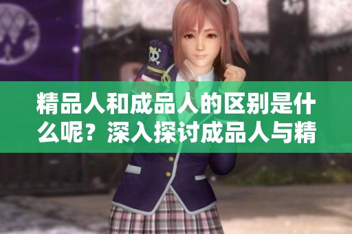 精品人和成品人的区别是什么呢？深入探讨成品人与精品人之间的差异。