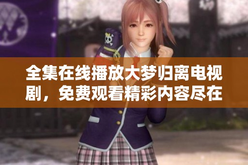全集在线播放大梦归离电视剧，免费观看精彩内容尽在这里！