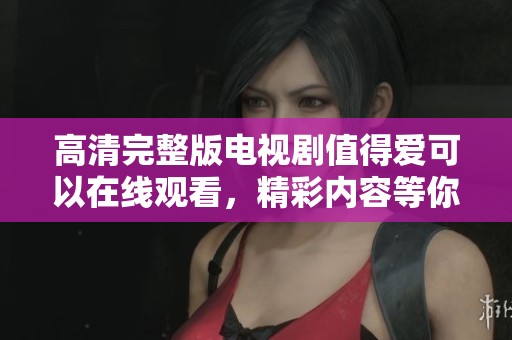 高清完整版电视剧值得爱可以在线观看，精彩内容等你来发现