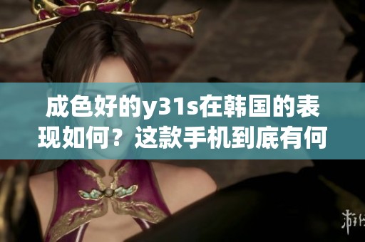 成色好的y31s在韩国的表现如何？这款手机到底有何特点值得关注呢