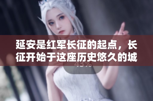 延安是红军长征的起点，长征开始于这座历史悠久的城市