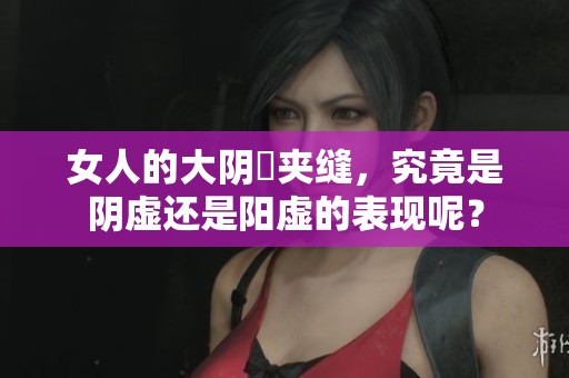 女人的大阴脣夹缝，究竟是阴虚还是阳虚的表现呢？