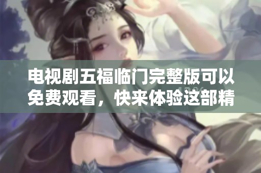 电视剧五福临门完整版可以免费观看，快来体验这部精彩的作品吧