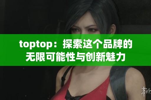 toptop：探索这个品牌的无限可能性与创新魅力