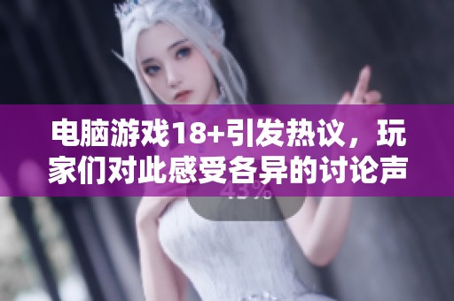 电脑游戏18+引发热议，玩家们对此感受各异的讨论声不断。