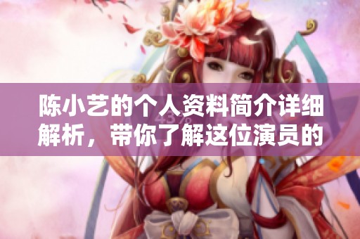 陈小艺的个人资料简介详细解析，带你了解这位演员的精彩人生故事