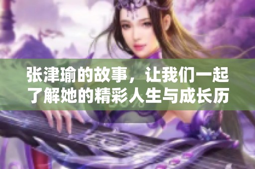 张津瑜的故事，让我们一起了解她的精彩人生与成长历程