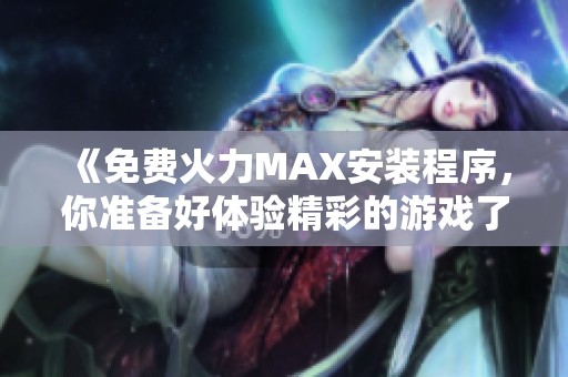 《免费火力MAX安装程序，你准备好体验精彩的游戏了吗》