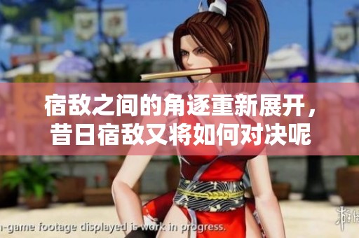 宿敌之间的角逐重新展开，昔日宿敌又将如何对决呢