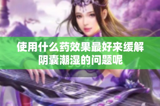 使用什么药效果最好来缓解阴囊潮湿的问题呢